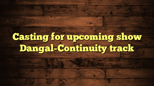 Casting for upcoming show Dangal-Continuity track