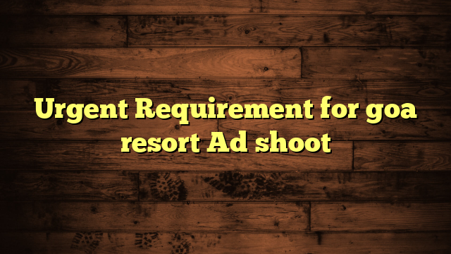 Urgent Requirement for goa resort Ad shoot