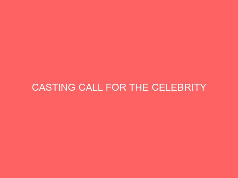 CASTING CALL FOR THE CELEBRITY