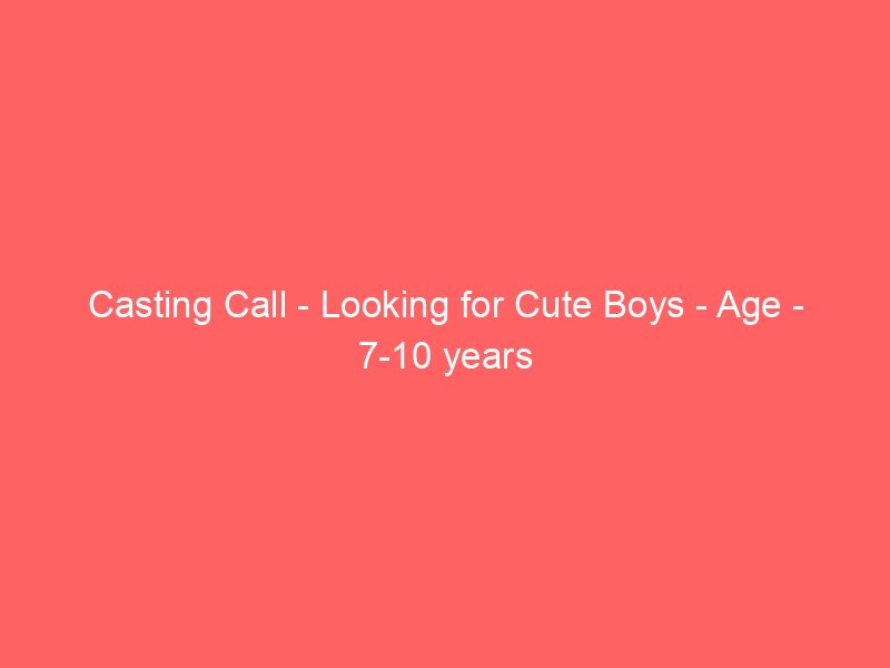 Casting Call – Looking for Cute Boys – Age – 7-10 years