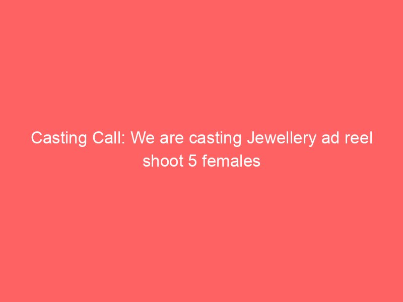 Casting Call: We are casting Jewellery ad reel shoot 5 females