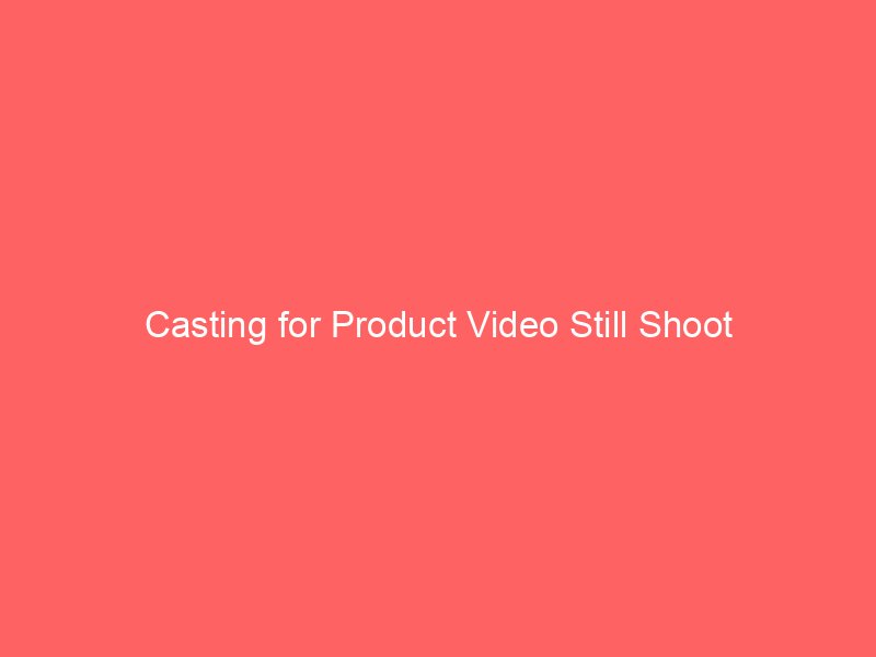 Casting for Product Video Still Shoot