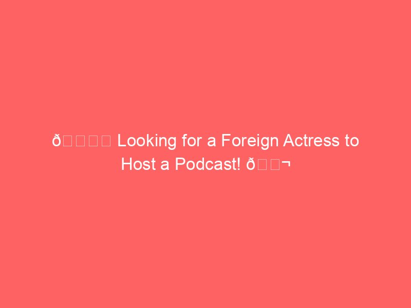 🎙️ Looking for a Foreign Actress to Host a Podcast! 🎬