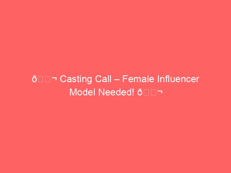 🎬 Casting Call – Female Influencer Model Needed! 🎬