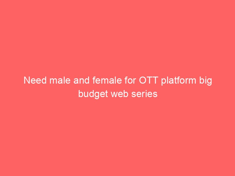 Need male and female for OTT platform big budget web series