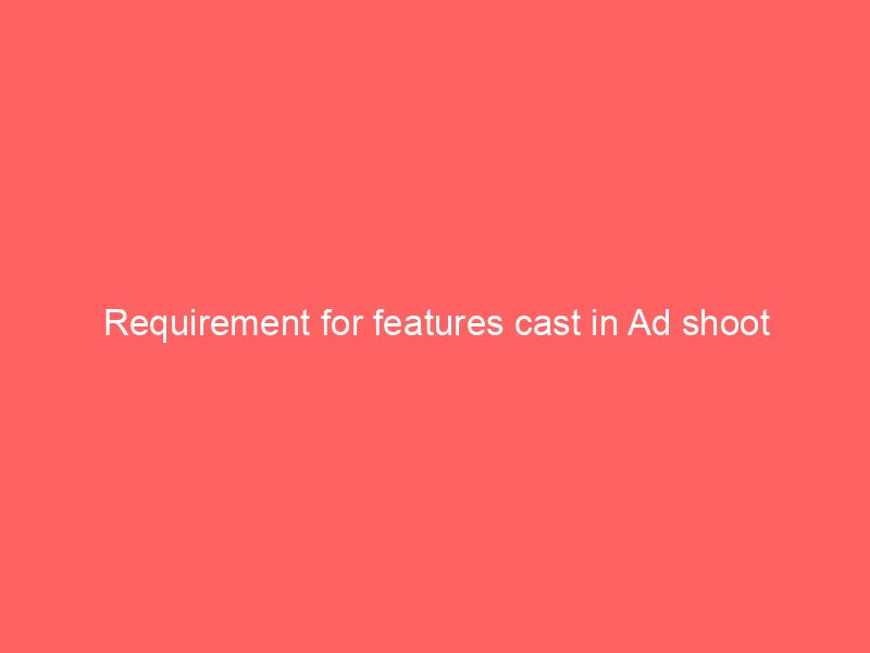 Requirement for features cast in Ad shoot