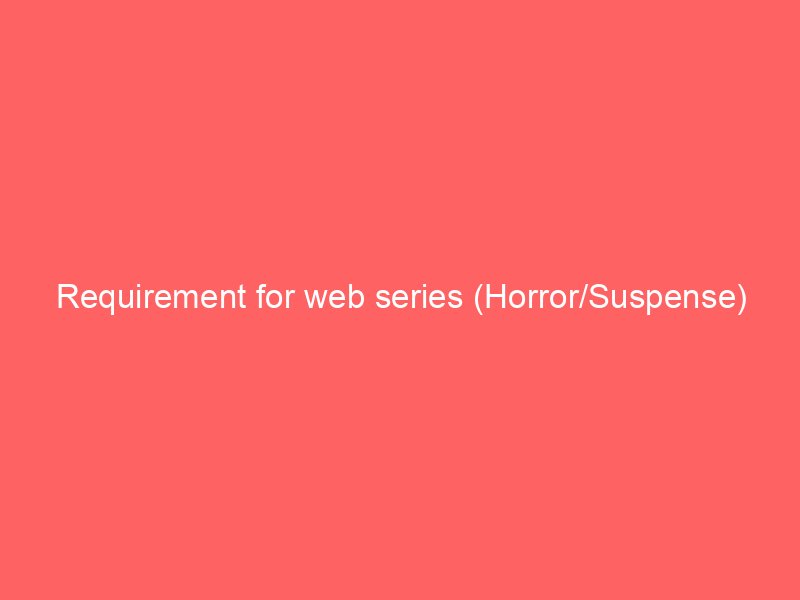 Requirement for web series (Horror/Suspense)