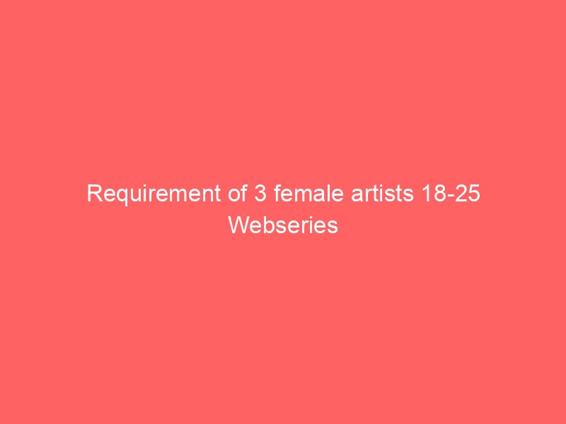 Requirement of 3 female artists 18-25 Webseries