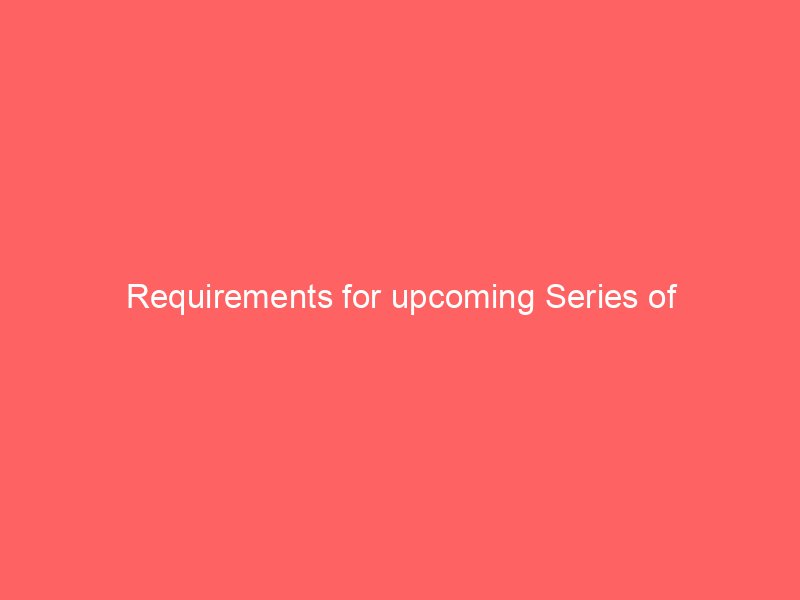 Requirements for upcoming Series of