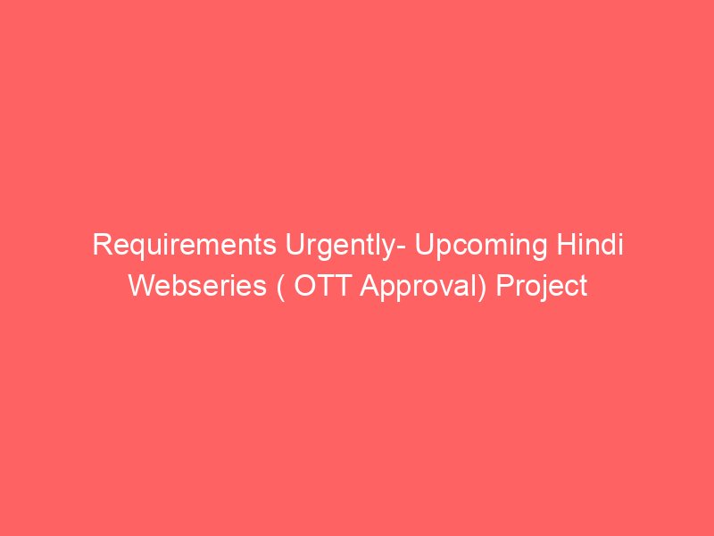 Requirements Urgently- Upcoming Hindi Webseries ( OTT Approval) Project