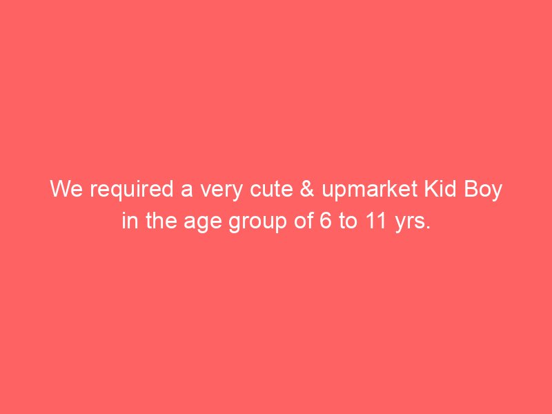 We required a very cute & upmarket Kid Boy in the age group of 6 to 11 yrs.