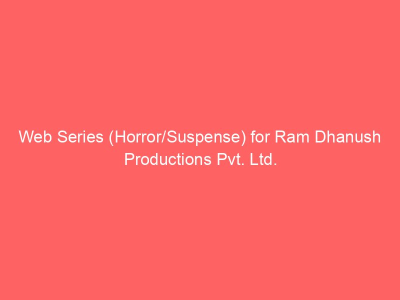 Web Series (Horror/Suspense) for Ram Dhanush Productions Pvt. Ltd.